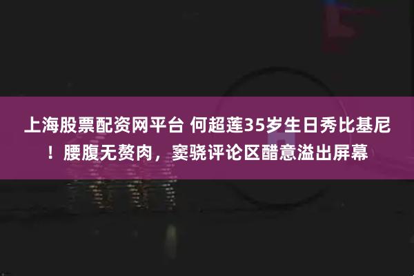 上海股票配资网平台 何超莲35岁生日秀比基尼！腰腹无赘肉，窦骁评论区醋意溢出屏幕