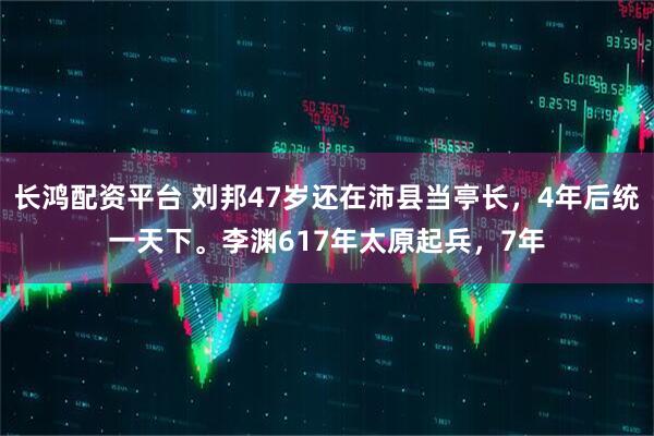 长鸿配资平台 刘邦47岁还在沛县当亭长，4年后统一天下。李渊617年太原起兵，7年
