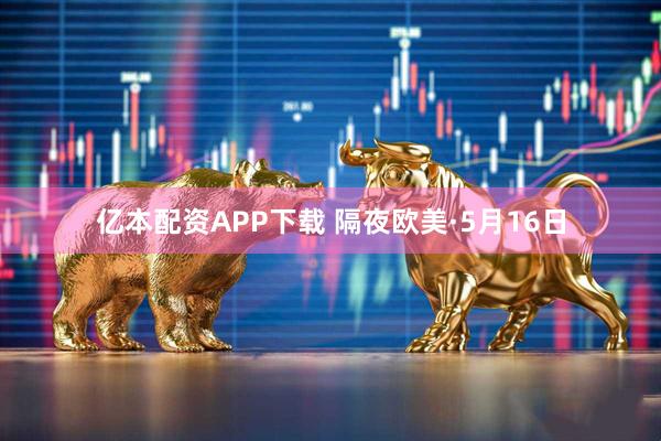 亿本配资APP下载 隔夜欧美·5月16日