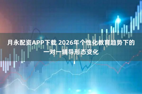 月永配资APP下载 2026年个性化教育趋势下的一对一辅导形态变化