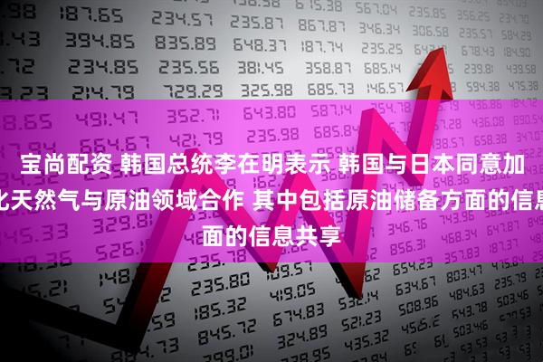 宝尚配资 韩国总统李在明表示 韩国与日本同意加强液化天然气与原油领域合作 其中包括原油储备方面的信息共享